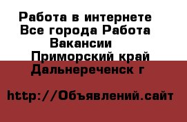 Работа в интернете - Все города Работа » Вакансии   . Приморский край,Дальнереченск г.